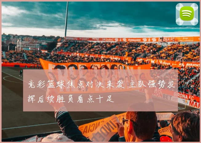 竞彩篮球焦点对决来袭 主队强势发挥后续胜负看点十足