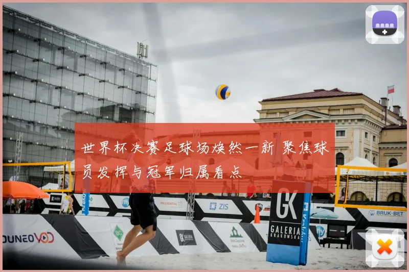 世界杯决赛足球场焕然一新 聚焦球员发挥与冠军归属看点