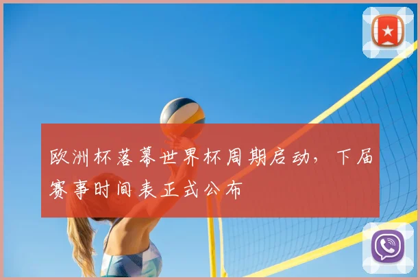欧洲杯落幕世界杯周期启动，下届赛事时间表正式公布