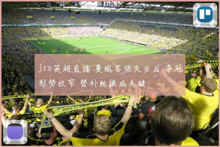 jrs英超直播 曼城客场失分后 争冠形势收窄 替补轮换成关键