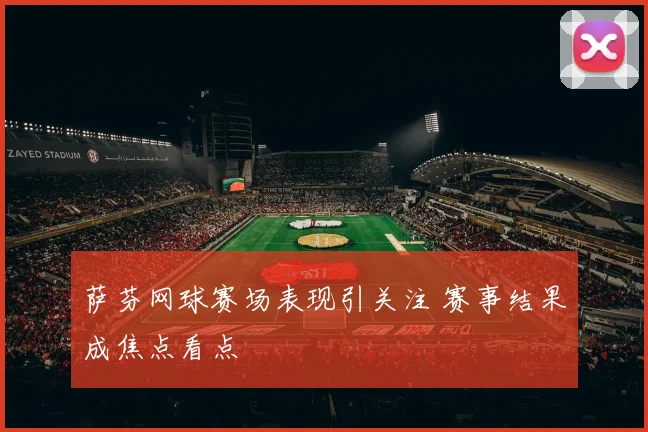 萨芬网球赛场表现引关注 赛事结果成焦点看点