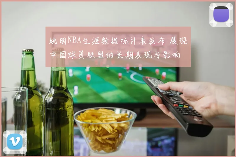 姚明NBA生涯数据统计表发布 展现中国球员联盟的长期表现与影响