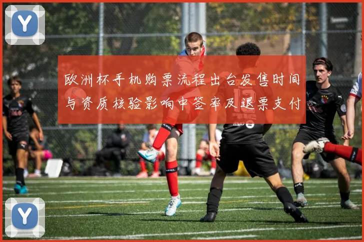 欧洲杯手机购票流程出台发售时间与资质核验影响中签率及退票支付提示