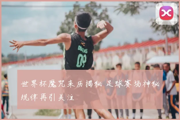 世界杯魔咒来历揭秘 足球赛场神秘规律再引关注