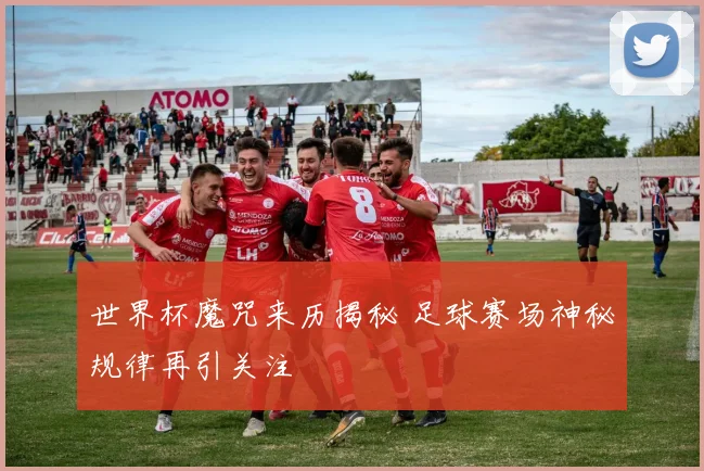 世界杯魔咒来历揭秘 足球赛场神秘规律再引关注