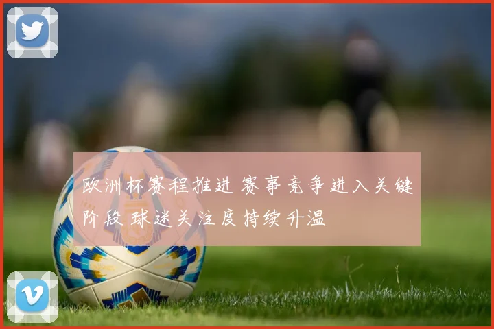 欧洲杯赛程推进 赛事竞争进入关键阶段 球迷关注度持续升温