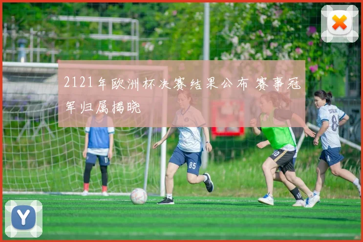 2121年欧洲杯决赛结果公布 赛事冠军归属揭晓