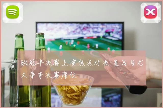 欧冠半决赛上演焦点对决 皇马与尤文争夺决赛席位