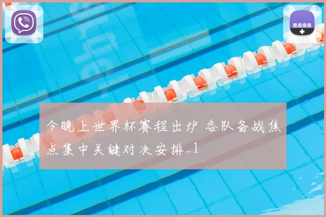 今晚上世界杯赛程出炉 各队备战焦点集中关键对决安排_1