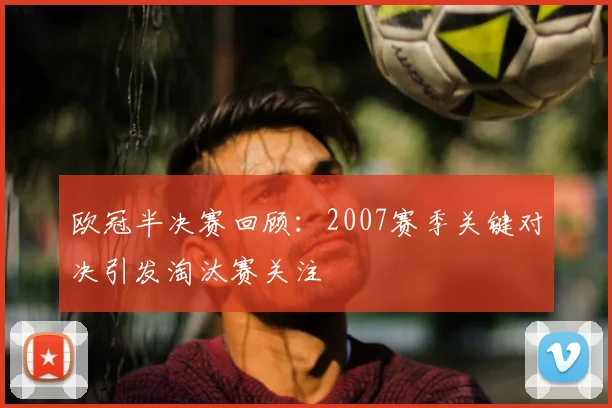 欧冠半决赛回顾:2007赛季关键对决引发淘汰赛关注