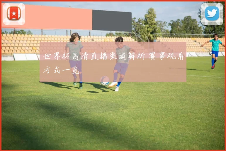 世界杯高清直播渠道解析 赛事观看方式一览