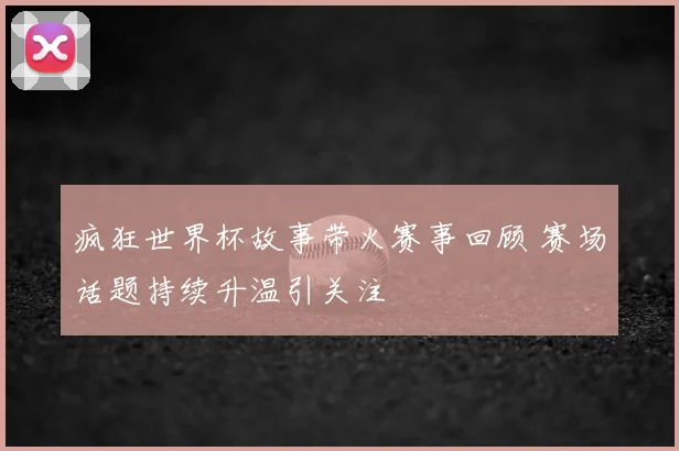 疯狂世界杯故事带火赛事回顾 赛场话题持续升温引关注
