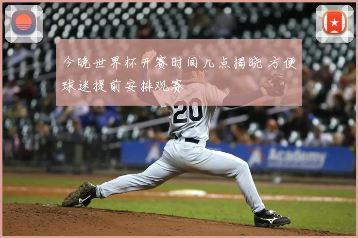 今晚世界杯开赛时间几点揭晓 方便球迷提前安排观赛