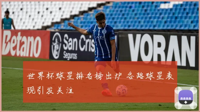 世界杯球星排名榜出炉 各路球星表现引发关注