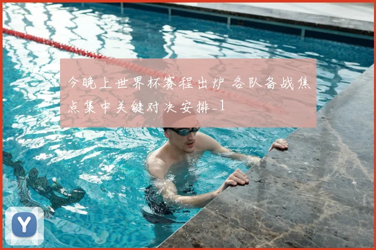 今晚上世界杯赛程出炉 各队备战焦点集中关键对决安排_1